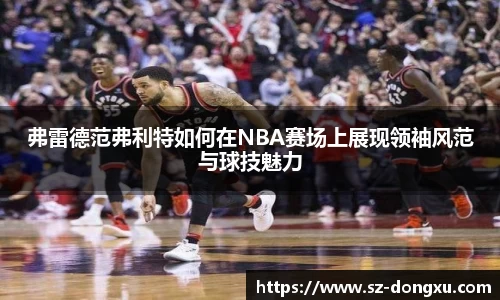 弗雷德范弗利特如何在NBA赛场上展现领袖风范与球技魅力