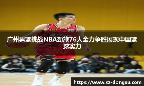 广州男篮挑战NBA劲旅76人全力争胜展现中国篮球实力