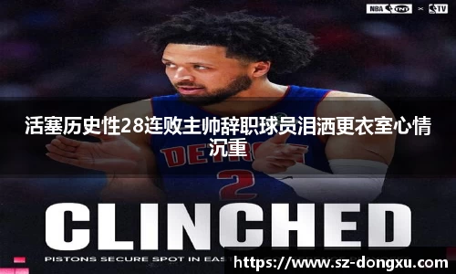 活塞历史性28连败主帅辞职球员泪洒更衣室心情沉重