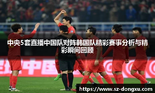 中央5套直播中国队对阵韩国队精彩赛事分析与精彩瞬间回顾