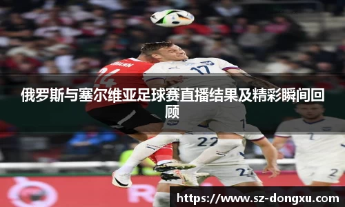 俄罗斯与塞尔维亚足球赛直播结果及精彩瞬间回顾