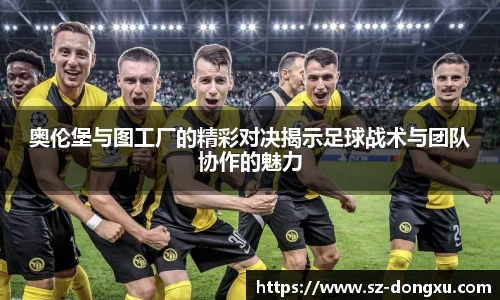 奥伦堡与图工厂的精彩对决揭示足球战术与团队协作的魅力