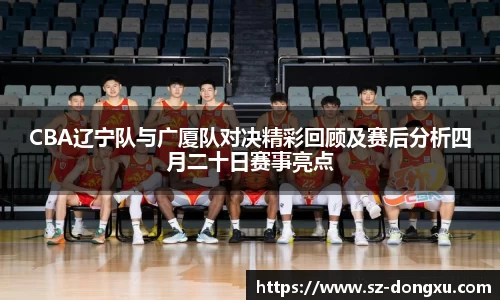 CBA辽宁队与广厦队对决精彩回顾及赛后分析四月二十日赛事亮点
