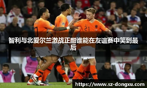 智利与北爱尔兰激战正酣谁能在友谊赛中笑到最后