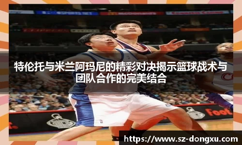 特伦托与米兰阿玛尼的精彩对决揭示篮球战术与团队合作的完美结合